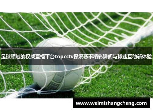 足球领域的权威直播平台topcctv探索赛事精彩瞬间与球迷互动新体验