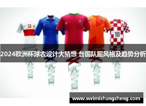2024欧洲杯球衣设计大猜想 各国队服风格及趋势分析 2024欧洲杯球衣设计大猜想 各国队服风格及趋势分析