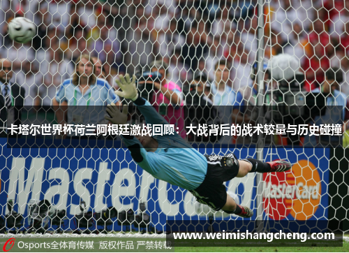 卡塔尔世界杯荷兰阿根廷激战回顾:大战背后的战术较量与历史碰撞 卡塔尔世界杯荷兰阿根廷激战回顾:大战背后的战术较量与历史碰撞