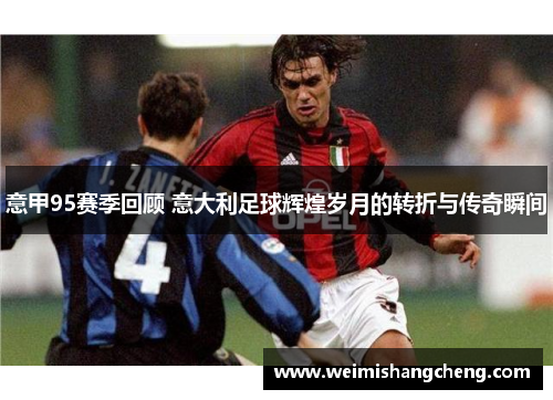 意甲95赛季回顾 意大利足球辉煌岁月的转折与传奇瞬间 意甲95赛季回顾 意大利足球辉煌岁月的转折与传奇瞬间