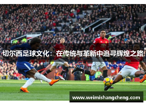 切尔西足球文化：在传统与革新中追寻辉煌之路