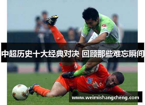 中超历史十大经典对决 回顾那些难忘瞬间 中超历史十大经典对决 回顾那些难忘瞬间