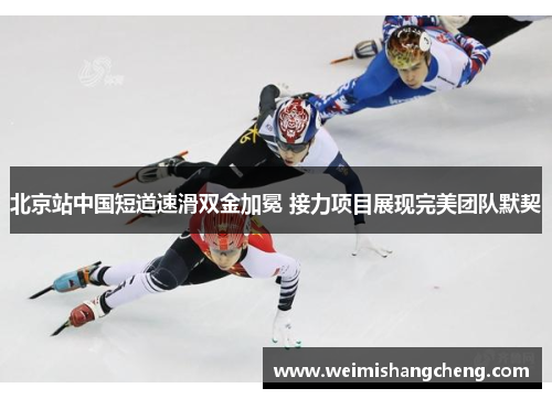 北京站中国短道速滑双金加冕 接力项目展现完美团队默契 北京站中国短道速滑双金加冕 接力项目展现完美团队默契