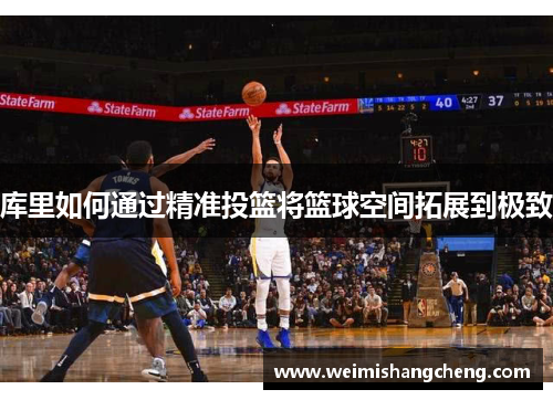 库里如何通过精准投篮将篮球空间拓展到极致 库里如何通过精准投篮将篮球空间拓展到极致