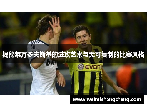 揭秘莱万多夫斯基的进攻艺术与无可复制的比赛风格