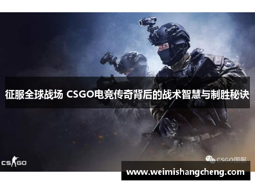 征服全球战场 CSGO电竞传奇背后的战术智慧与制胜秘诀