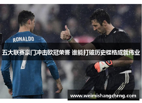 五大联赛豪门冲击欧冠荣誉 谁能打破历史桎梏成就伟业 五大联赛豪门冲击欧冠荣誉 谁能打破历史桎梏成就伟业