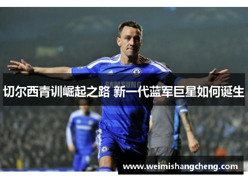 切尔西青训崛起之路 新一代蓝军巨星如何诞生