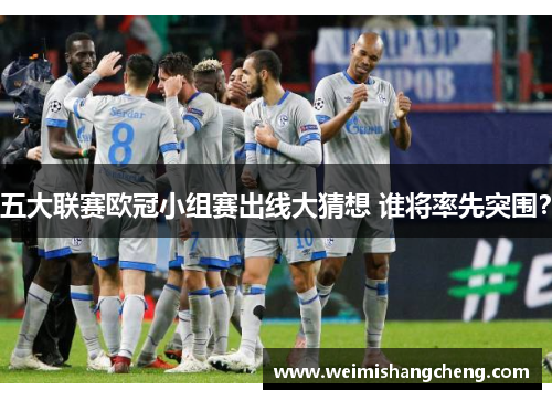 五大联赛欧冠小组赛出线大猜想 谁将率先突围? 五大联赛欧冠小组赛出线大猜想 谁将率先突围?