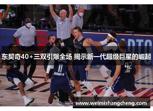 东契奇40+三双引爆全场 揭示新一代超级巨星的崛起