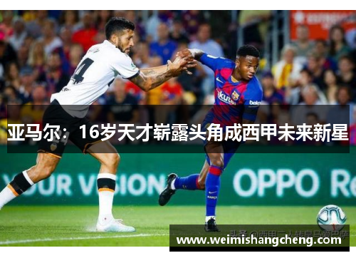 亚马尔：16岁天才崭露头角成西甲未来新星