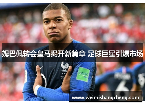 姆巴佩转会皇马揭开新篇章 足球巨星引爆市场