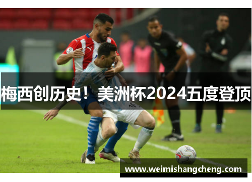 梅西创历史！美洲杯2024五度登顶