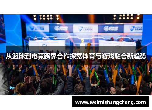 从篮球到电竞跨界合作探索体育与游戏融合新趋势