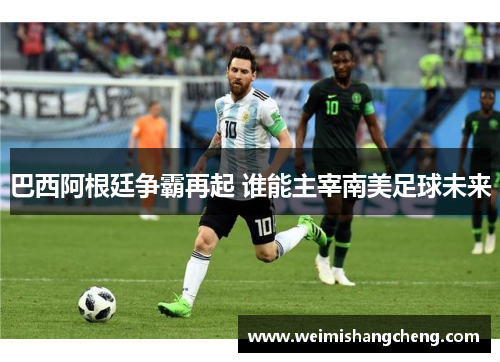 巴西阿根廷争霸再起 谁能主宰南美足球未来