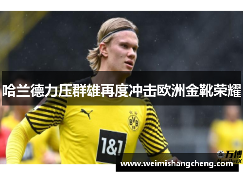 哈兰德力压群雄再度冲击欧洲金靴荣耀