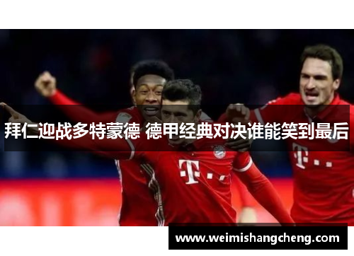 拜仁迎战多特蒙德 德甲经典对决谁能笑到最后