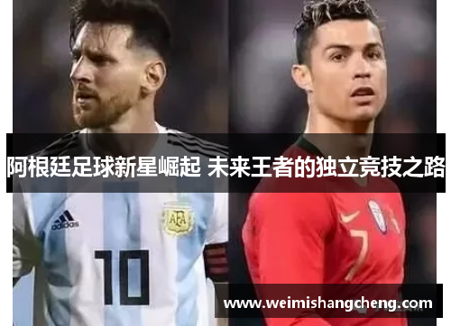 阿根廷足球新星崛起 未来王者的独立竞技之路 阿根廷足球新星崛起 未来王者的独立竞技之路