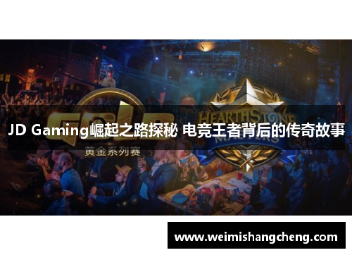JD Gaming崛起之路探秘 电竞王者背后的传奇故事 JD Gaming崛起之路探秘 电竞王者背后的传奇故事