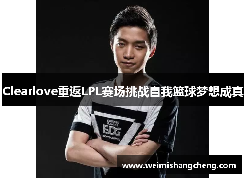 Clearlove重返LPL赛场挑战自我篮球梦想成真