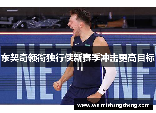 东契奇领衔独行侠新赛季冲击更高目标