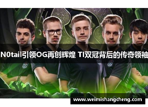 N0tail引领OG再创辉煌 TI双冠背后的传奇领袖