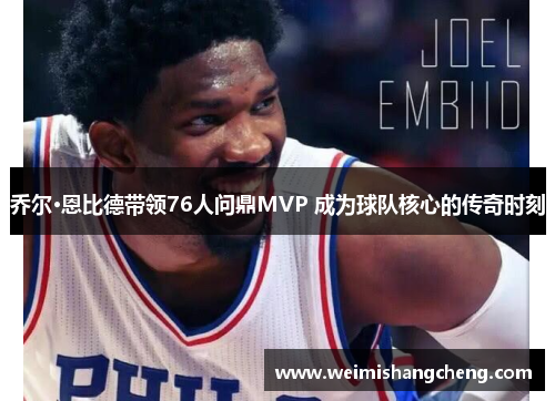 乔尔·恩比德带领76人问鼎MVP 成为球队核心的传奇时刻