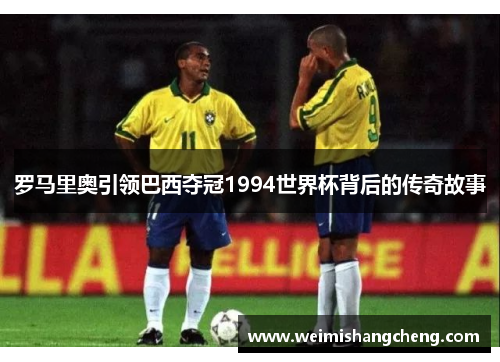 罗马里奥引领巴西夺冠1994世界杯背后的传奇故事