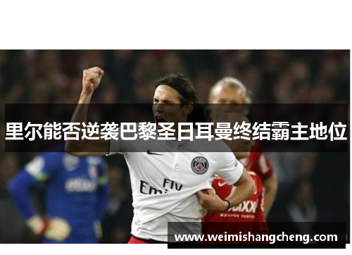 里尔能否逆袭巴黎圣日耳曼终结霸主地位 里尔能否逆袭巴黎圣日耳曼终结霸主地位