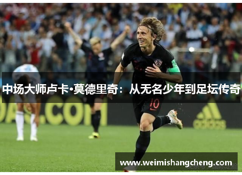 中场大师卢卡·莫德里奇：从无名少年到足坛传奇