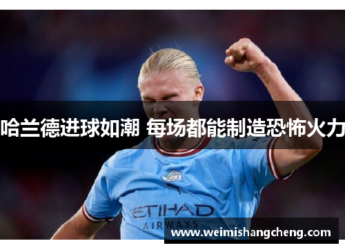 哈兰德进球如潮 每场都能制造恐怖火力 哈兰德进球如潮 每场都能制造恐怖火力
