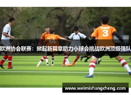 欧洲协会联赛:掀起新篇章助力小球会挑战欧洲顶级强队 欧洲协会联赛:掀起新篇章助力小球会挑战欧洲顶级强队