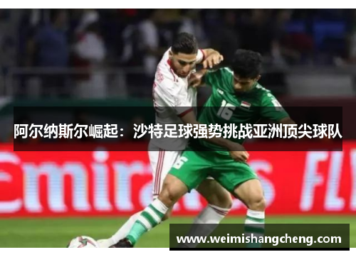 阿尔纳斯尔崛起：沙特足球强势挑战亚洲顶尖球队
