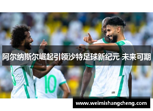阿尔纳斯尔崛起引领沙特足球新纪元 未来可期