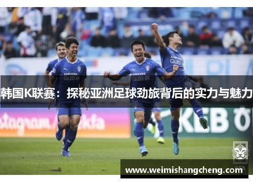韩国K联赛：探秘亚洲足球劲旅背后的实力与魅力