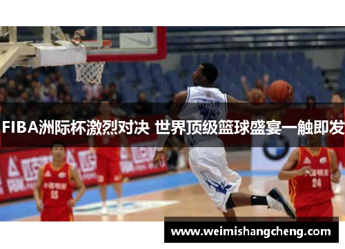 FIBA洲际杯激烈对决 世界顶级篮球盛宴一触即发