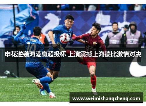 申花逆袭海港赢超级杯 上演震撼上海德比激情对决
