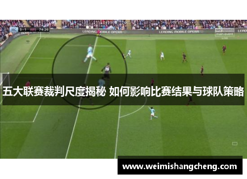 五大联赛裁判尺度揭秘 如何影响比赛结果与球队策略