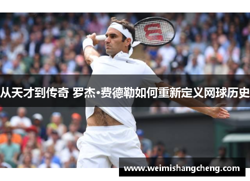 从天才到传奇 罗杰·费德勒如何重新定义网球历史