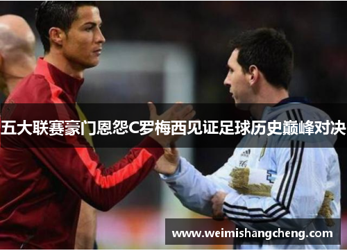 五大联赛豪门恩怨C罗梅西见证足球历史巅峰对决