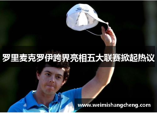 罗里麦克罗伊跨界亮相五大联赛掀起热议