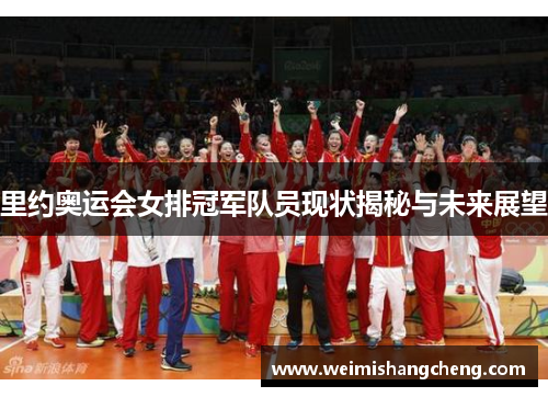 里约奥运会女排冠军队员现状揭秘与未来展望
