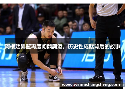 阿根廷男篮再度问鼎奥运，历史性成就背后的故事